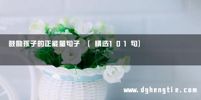 鼓励孩子的正能量句子 (精选101句)